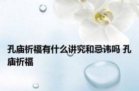 孔庙祈福有什么讲究和忌讳吗 孔庙祈福 