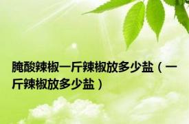 腌酸辣椒一斤辣椒放多少盐（一斤辣椒放多少盐）