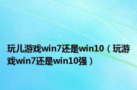 玩儿游戏win7还是win10（玩游戏win7还是win10强）