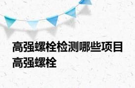 高强螺栓检测哪些项目 高强螺栓 