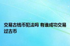 交易古钱币犯法吗 有谁成功交易过古币 