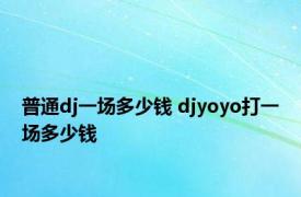 普通dj一场多少钱 djyoyo打一场多少钱 