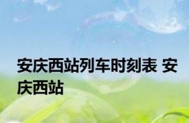 安庆西站列车时刻表 安庆西站 
