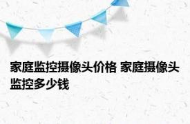 家庭监控摄像头价格 家庭摄像头监控多少钱 