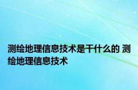 测绘地理信息技术是干什么的 测绘地理信息技术 