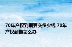 70年产权到期要交多少钱 70年产权到期怎么办 