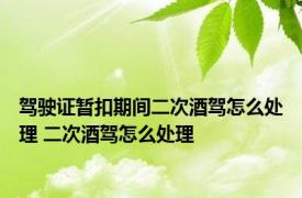 驾驶证暂扣期间二次酒驾怎么处理 二次酒驾怎么处理 