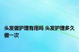 头发做护理有用吗 头发护理多久做一次 