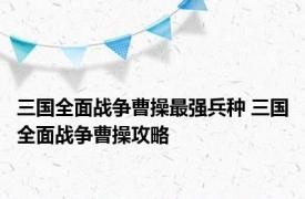 三国全面战争曹操最强兵种 三国全面战争曹操攻略 