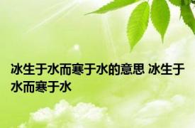 冰生于水而寒于水的意思 冰生于水而寒于水 