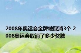 2008年奥运会金牌被取消3个 2008奥运会取消了多少奖牌 