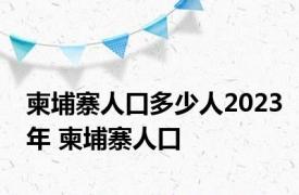 柬埔寨人口多少人2023年 柬埔寨人口 