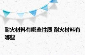 耐火材料有哪些性质 耐火材料有哪些 