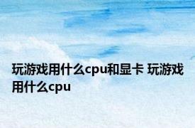 玩游戏用什么cpu和显卡 玩游戏用什么cpu 