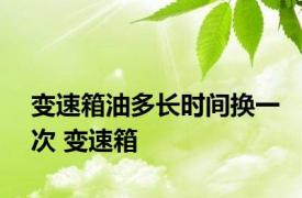 变速箱油多长时间换一次 变速箱 