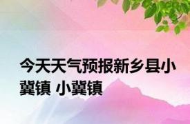 今天天气预报新乡县小冀镇 小冀镇 