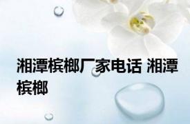 湘潭槟榔厂家电话 湘潭槟榔 