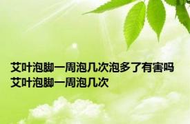 艾叶泡脚一周泡几次泡多了有害吗 艾叶泡脚一周泡几次 