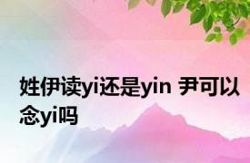 姓伊读yi还是yin 尹可以念yi吗 