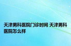 天津男科医院门诊时间 天津男科医院怎么样 