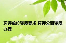 环评单位资质要求 环评公司资质办理 