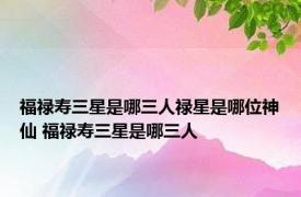 福禄寿三星是哪三人禄星是哪位神仙 福禄寿三星是哪三人 