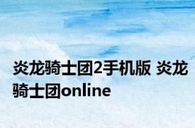 炎龙骑士团2手机版 炎龙骑士团online 