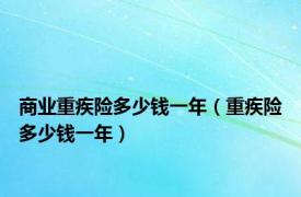 商业重疾险多少钱一年（重疾险多少钱一年）