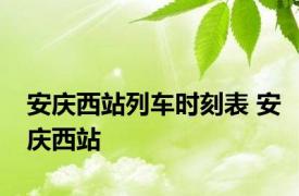 安庆西站列车时刻表 安庆西站 