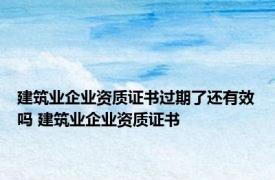 建筑业企业资质证书过期了还有效吗 建筑业企业资质证书 