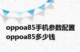 oppoa85手机参数配置 oppoa85多少钱 