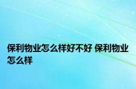 保利物业怎么样好不好 保利物业怎么样 