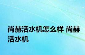 尚赫活水机怎么样 尚赫活水机 