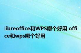 libreoffice和WPS哪个好用 office和wps哪个好用 