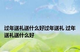 过年送礼送什么好过年送礼 过年送礼送什么好 