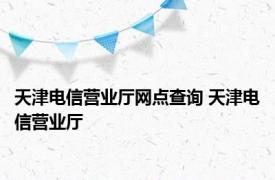 天津电信营业厅网点查询 天津电信营业厅 