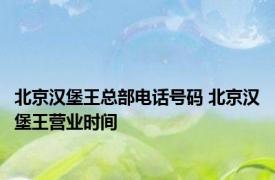 北京汉堡王总部电话号码 北京汉堡王营业时间 