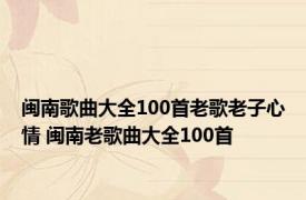 闽南歌曲大全100首老歌老子心情 闽南老歌曲大全100首 