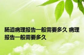 肠道病理报告一般需要多久 病理报告一般需要多久 