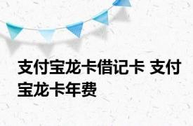 支付宝龙卡借记卡 支付宝龙卡年费 