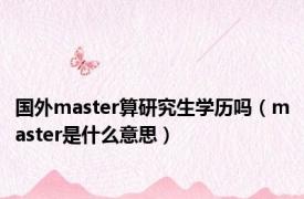 国外master算研究生学历吗（master是什么意思）