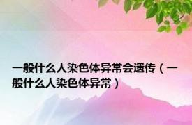 一般什么人染色体异常会遗传（一般什么人染色体异常）