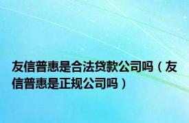 友信普惠是合法贷款公司吗（友信普惠是正规公司吗）