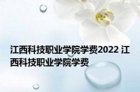 江西科技职业学院学费2022 江西科技职业学院学费 