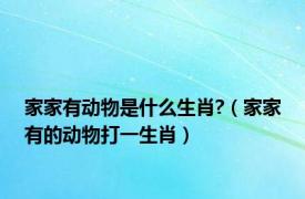 家家有动物是什么生肖?（家家有的动物打一生肖）