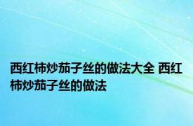 西红柿炒茄子丝的做法大全 西红柿炒茄子丝的做法 