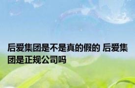 后爱集团是不是真的假的 后爱集团是正规公司吗 