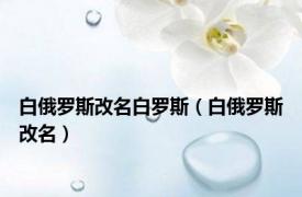 白俄罗斯改名白罗斯（白俄罗斯改名）