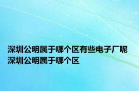 深圳公明属于哪个区有些电子厂呢 深圳公明属于哪个区 