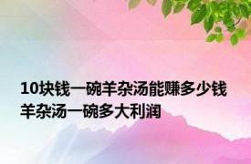 10块钱一碗羊杂汤能赚多少钱 羊杂汤一碗多大利润 